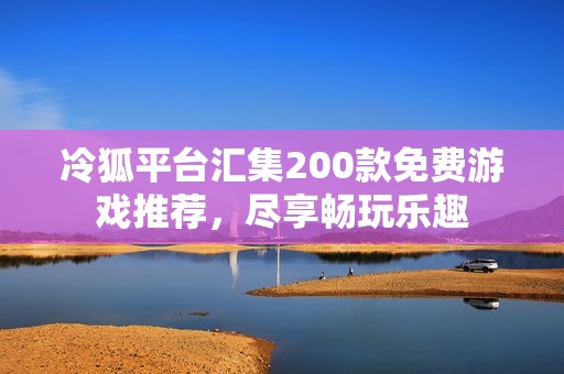 冷狐平台汇集200款免费游戏推荐，尽享畅玩乐趣