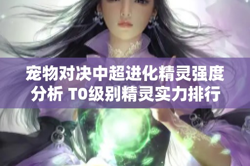 宠物对决中超进化精灵强度分析 T0级别精灵实力排行榜详解