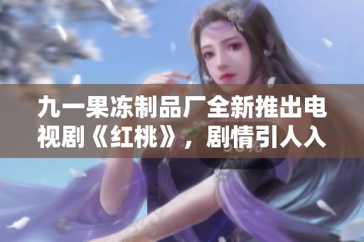 九一果冻制品厂全新推出电视剧《红桃》，剧情引人入胜不容错过