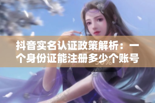 抖音实名认证政策解析：一个身份证能注册多少个账号以及被封后该如何处理