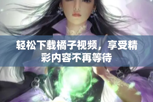 轻松下载橘子视频，享受精彩内容不再等待