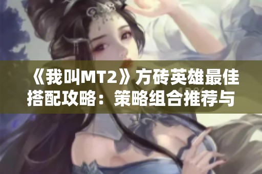 《我叫MT2》方砖英雄最佳搭配攻略：策略组合推荐与实战分析详解