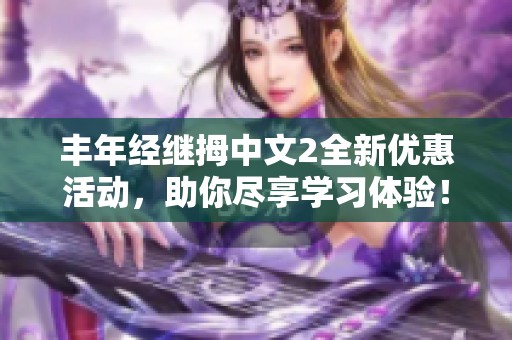 丰年经继拇中文2全新优惠活动，助你尽享学习体验！