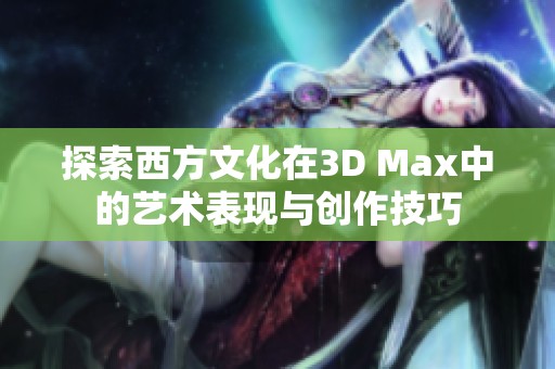 探索西方文化在3D Max中的艺术表现与创作技巧