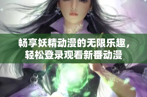 畅享妖精动漫的无限乐趣，轻松登录观看新番动漫