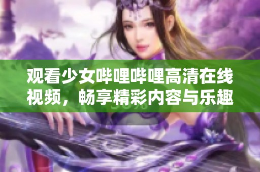 观看少女哔哩哔哩高清在线视频，畅享精彩内容与乐趣