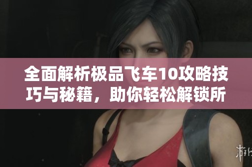 全面解析极品飞车10攻略技巧与秘籍，助你轻松解锁所有内容的终极指南