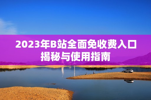 2023年B站全面免收费入口揭秘与使用指南