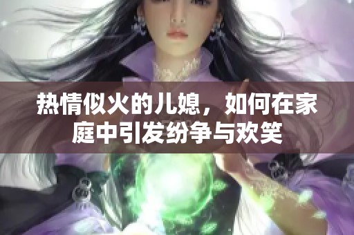 热情似火的儿媳，如何在家庭中引发纷争与欢笑