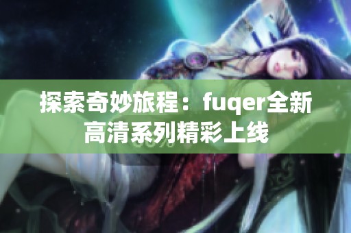 探索奇妙旅程：fuqer全新高清系列精彩上线