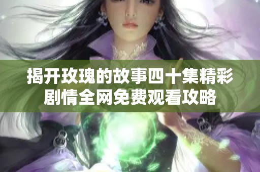 揭开玫瑰的故事四十集精彩剧情全网免费观看攻略