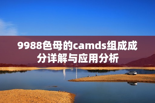 9988色母的camds组成成分详解与应用分析