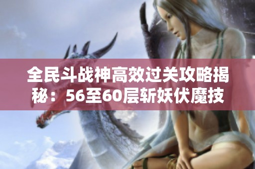 全民斗战神高效过关攻略揭秘：56至60层斩妖伏魔技巧与阵容解析