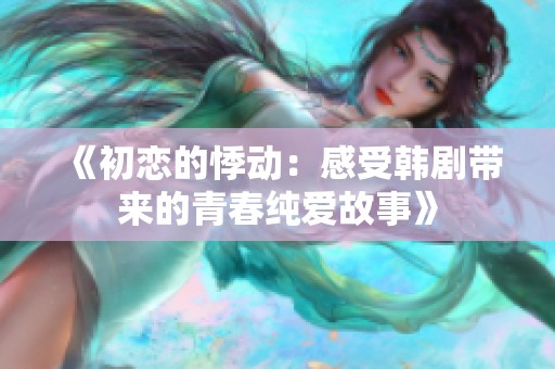 《初恋的悸动：感受韩剧带来的青春纯爱故事》