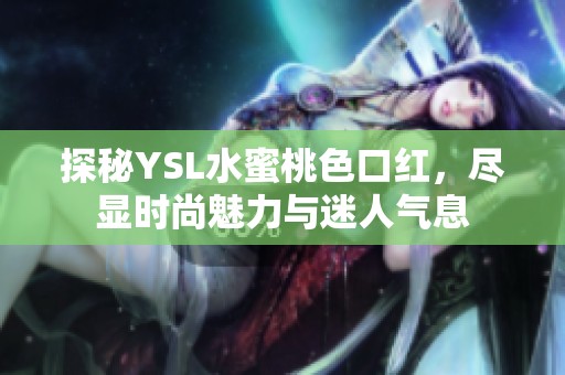 探秘YSL水蜜桃色口红，尽显时尚魅力与迷人气息