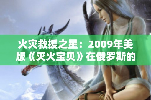 火灾救援之星：2009年美版《灭火宝贝》在俄罗斯的学院故事