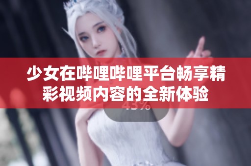 少女在哔哩哔哩平台畅享精彩视频内容的全新体验