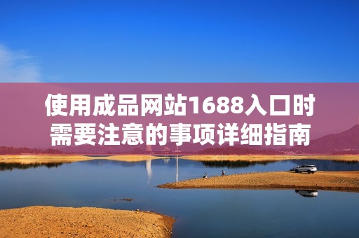 使用成品网站1688入口时需要注意的事项详细指南