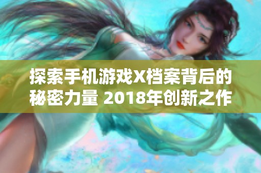 探索手机游戏X档案背后的秘密力量 2018年创新之作强势揭秘再现震撼体验