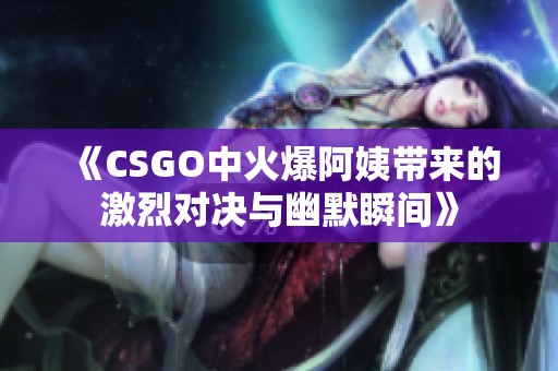 《CSGO中火爆阿姨带来的激烈对决与幽默瞬间》