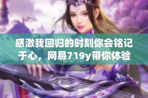 感激我回归的时刻你会铭记于心，网易719y带你体验前所未有的精彩旅程