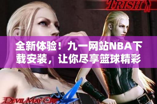 全新体验！九一网站NBA下载安装，让你尽享篮球精彩时刻