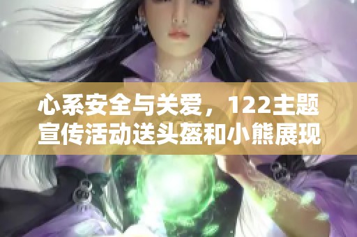 心系安全与关爱，122主题宣传活动送头盔和小熊展现温情与责任