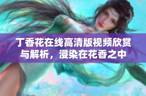 丁香花在线高清版视频欣赏与解析，浸染在花香之中