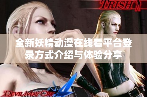 全新妖精动漫在线看平台登录方式介绍与体验分享