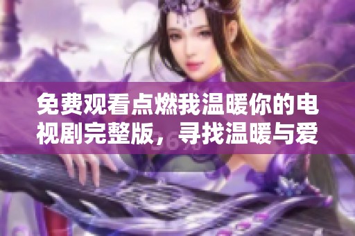 免费观看点燃我温暖你的电视剧完整版，寻找温暖与爱的故事