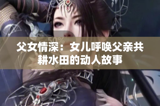 父女情深：女儿呼唤父亲共耕水田的动人故事