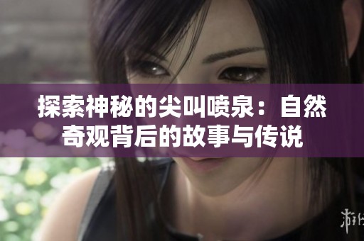 探索神秘的尖叫喷泉：自然奇观背后的故事与传说