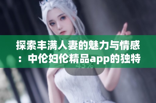 探索丰满人妻的魅力与情感：中伦妇伦精品app的独特体验