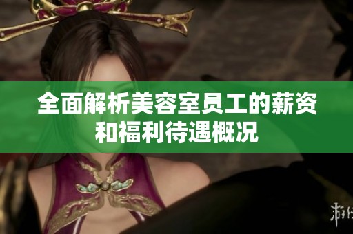 全面解析美容室员工的薪资和福利待遇概况