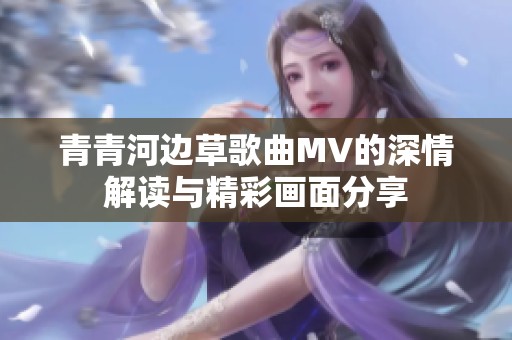 青青河边草歌曲MV的深情解读与精彩画面分享