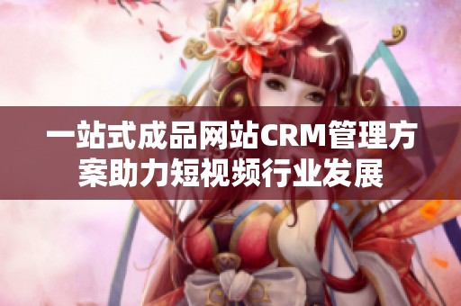 一站式成品网站CRM管理方案助力短视频行业发展