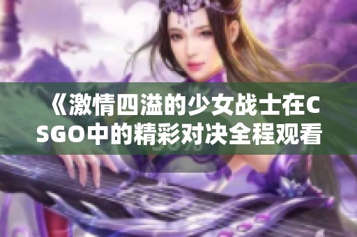 《激情四溢的少女战士在CSGO中的精彩对决全程观看》