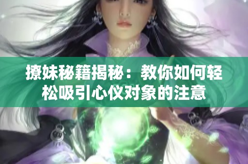 撩妹秘籍揭秘：教你如何轻松吸引心仪对象的注意