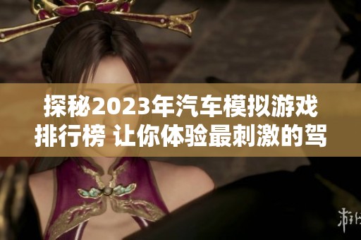 探秘2023年汽车模拟游戏排行榜 让你体验最刺激的驾驶乐趣与真实挑战