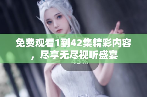 免费观看1到42集精彩内容，尽享无尽视听盛宴