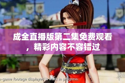 成全直播版第二集免费观看，精彩内容不容错过