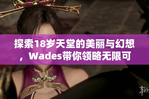 探索18岁天堂的美丽与幻想，Wades带你领略无限可能