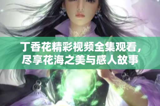 丁香花精彩视频全集观看，尽享花海之美与感人故事