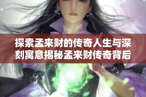 探索孟来财的传奇人生与深刻寓意揭秘孟来财传奇背后的故事与人生哲理