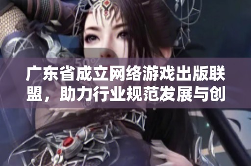 广东省成立网络游戏出版联盟，助力行业规范发展与创新合作