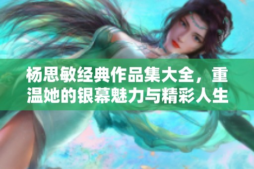 杨思敏经典作品集大全，重温她的银幕魅力与精彩人生