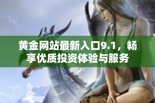 黄金网站最新入口9.1，畅享优质投资体验与服务