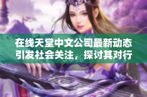 在线天堂中文公司最新动态引发社会关注，探讨其对行业的影响与发展前景