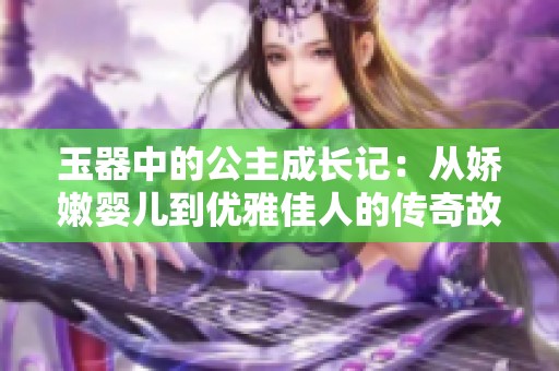 玉器中的公主成长记：从娇嫩婴儿到优雅佳人的传奇故事