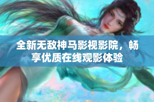 全新无敌神马影视影院，畅享优质在线观影体验